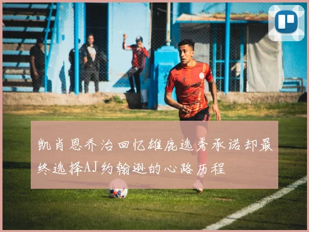 凯肖恩乔治回忆雄鹿选秀承诺却最终选择AJ约翰逊的心路历程