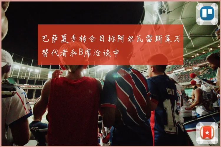 巴萨夏季转会目标阿尔瓦雷斯莱万替代者和B席洽谈中