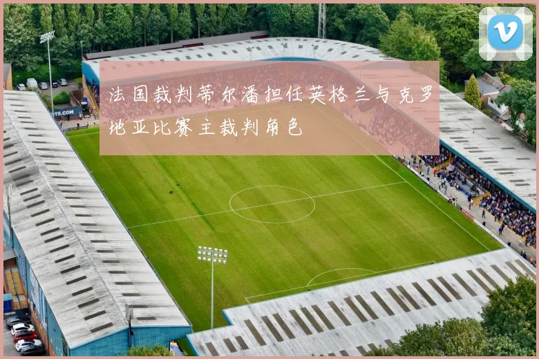 法国裁判蒂尔潘担任英格兰与克罗地亚比赛主裁判角色