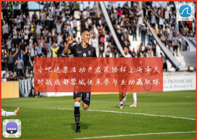 小吧送票活动开启足协杯上海泽天对战成都蓉城快来参与互动赢取球票