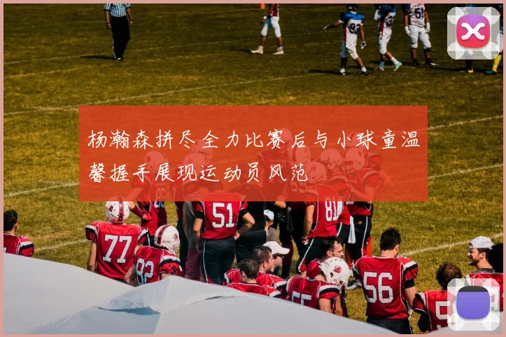 杨瀚森拼尽全力比赛后与小球童温馨握手展现运动员风范