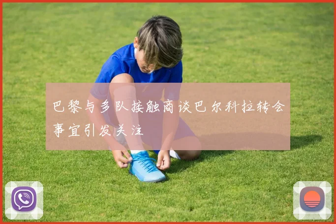 巴黎与多队接触商谈巴尔科拉转会事宜引发关注