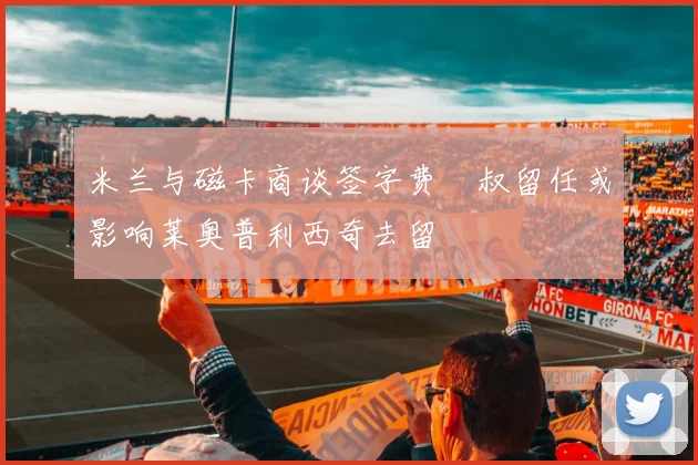 米兰与磁卡商谈签字费囧叔留任或影响莱奥普利西奇去留