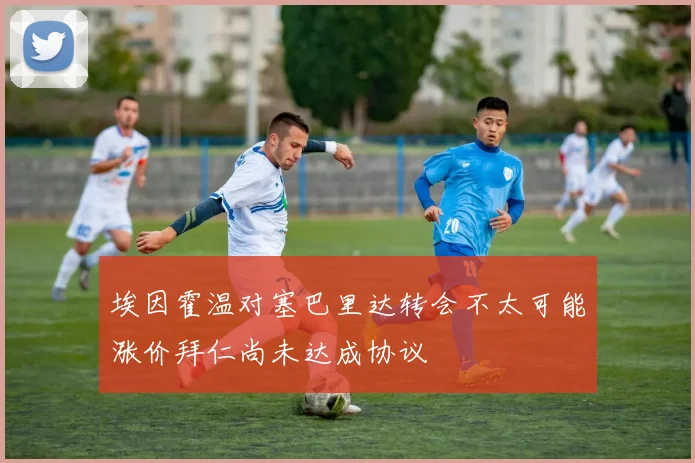 埃因霍温对塞巴里达转会不太可能涨价拜仁尚未达成协议