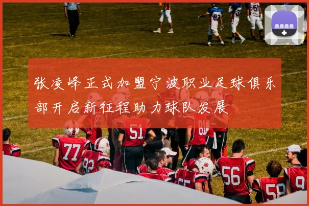 张凌峰正式加盟宁波职业足球俱乐部开启新征程助力球队发展