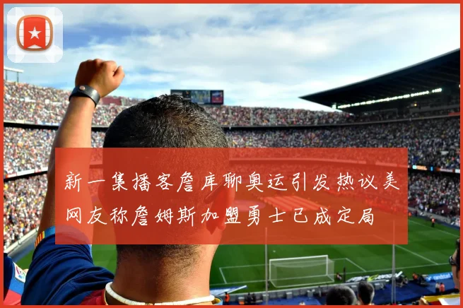 新一集播客詹库聊奥运引发热议美网友称詹姆斯加盟勇士已成定局