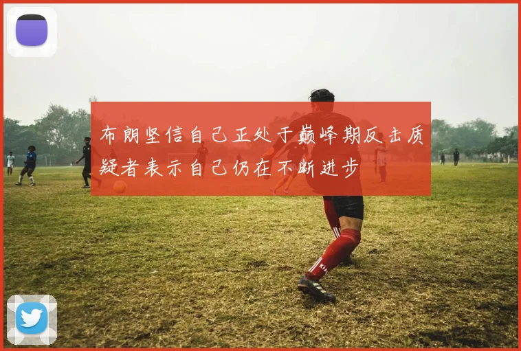 布朗坚信自己正处于巅峰期反击质疑者表示自己仍在不断进步