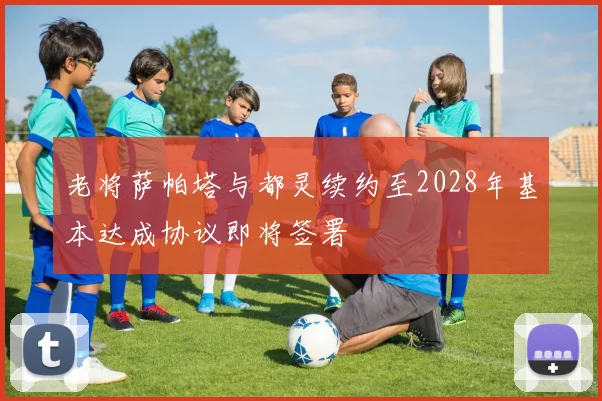 老将萨帕塔与都灵续约至2028年基本达成协议即将签署