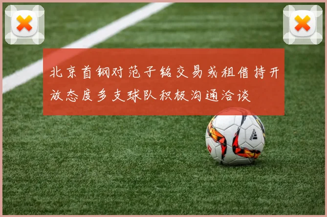北京首钢对范子铭交易或租借持开放态度多支球队积极沟通洽谈