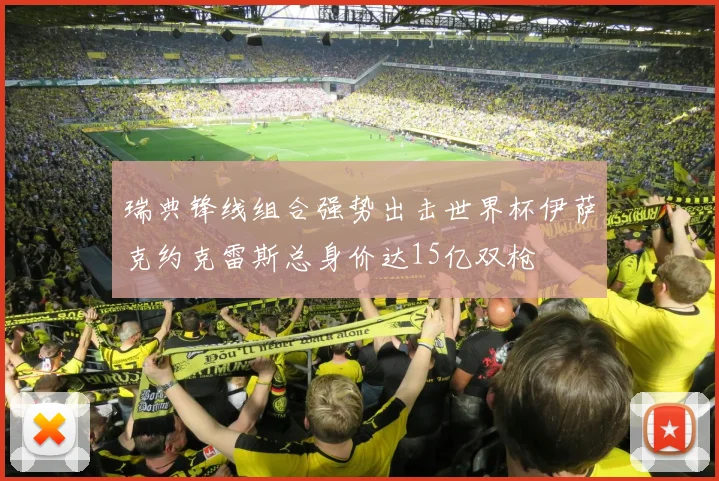 瑞典锋线组合强势出击世界杯伊萨克约克雷斯总身价达15亿双枪