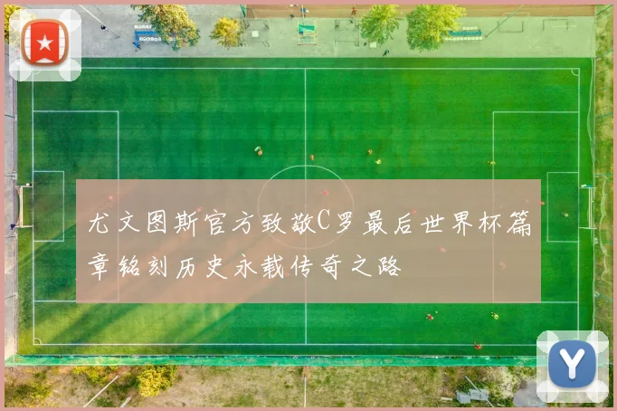 尤文图斯官方致敬C罗最后世界杯篇章铭刻历史永载传奇之路