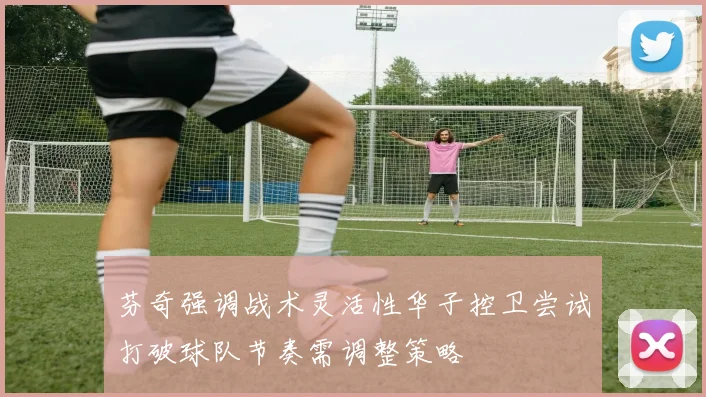 芬奇强调战术灵活性华子控卫尝试打破球队节奏需调整策略