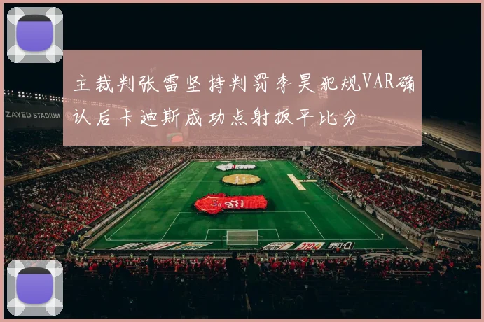 主裁判张雷坚持判罚李昊犯规VAR确认后卡迪斯成功点射扳平比分