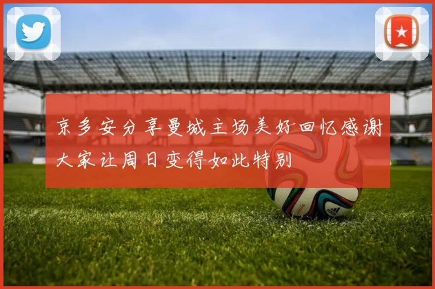京多安分享曼城主场美好回忆感谢大家让周日变得如此特别