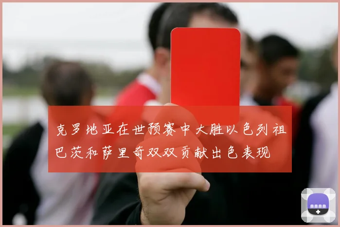 克罗地亚在世预赛中大胜以色列祖巴茨和萨里奇双双贡献出色表现