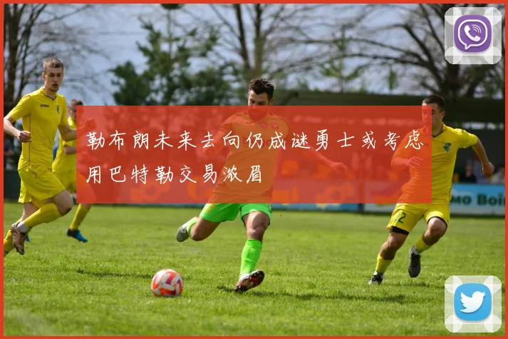 勒布朗未来去向仍成谜勇士或考虑用巴特勒交易浓眉
