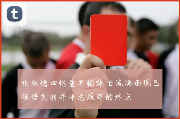 伦纳德回忆童年输球泪流满面现已领悟失利并非总冠军的终点