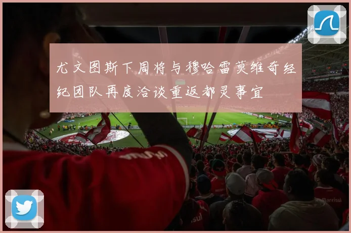 尤文图斯下周将与穆哈雷莫维奇经纪团队再度洽谈重返都灵事宜