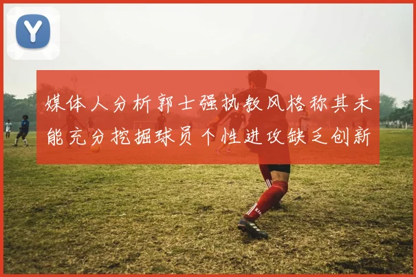 媒体人分析郭士强执教风格称其未能充分挖掘球员个性进攻缺乏创新性