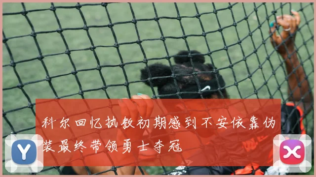 科尔回忆执教初期感到不安依靠伪装最终带领勇士夺冠