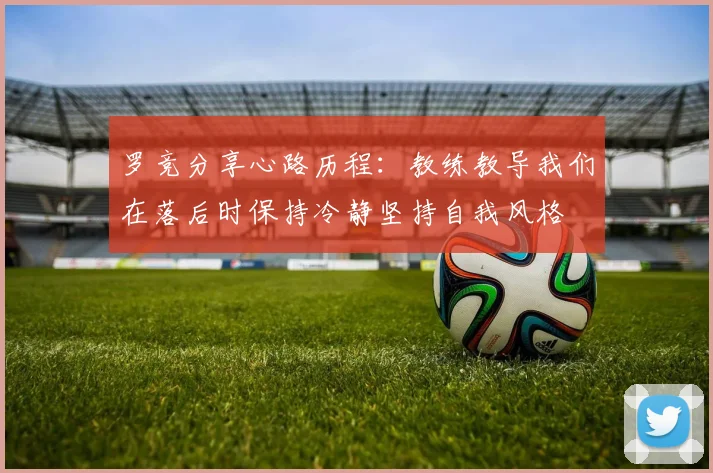罗竞分享心路历程：教练教导我们在落后时保持冷静坚持自我风格